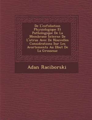 de L'Exfoliation Physiologique Et Pathologique de La Membrane Interne de L'Ut Rus Avec de Nouvelles Consid Rations Sur Les Avortements Au D But de La de Adan Raciborski