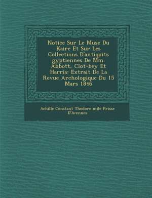 Notice Sur Le Mus E Du Kaire Et Sur Les Collections D'Antiquit S Gyptiennes de MM. Abbott, Clot-Bey Et Harris: Extrait de La Revue Arch Ologique Du 15 de Achille Constant Th Odore