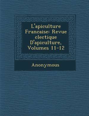 L'Apiculture Francaise: Revue Clectique D'Apiculture, Volumes 11-12 de Anonymous