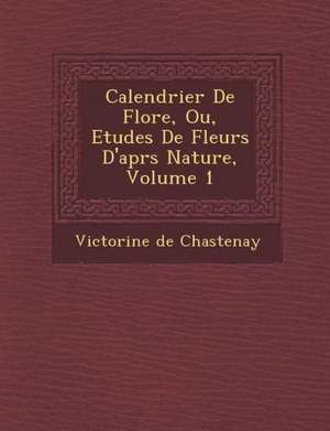 Calendrier de Flore, Ou, Etudes de Fleurs D'Apr S Nature, Volume 1 de Victorine De Chastenay