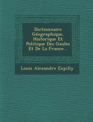 Dictionnaire Géographique, Historique Et Politique Des Gaules Et De La France... de Louis Alexandre Expilly