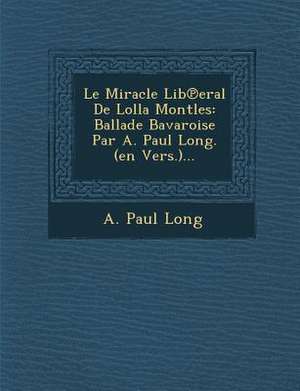 Le Miracle Lib&#8471;eral De Lolla Montles: Ballade Bavaroise Par A. Paul Long. (en Vers.)... de A. Paul Long