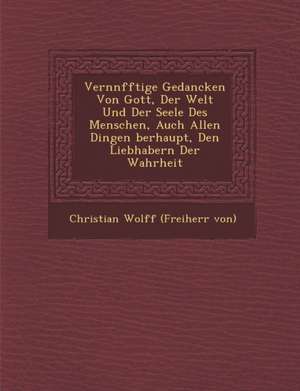 Vern Nfftige Gedancken Von Gott, Der Welt Und Der Seele Des Menschen, Auch Allen Dingen Berhaupt, Den Liebhabern Der Wahrheit de Christian Freiherr von Wolff