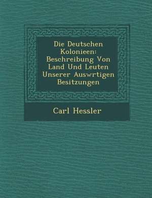 Die Deutschen Kolonieen: Beschreibung Von Land Und Leuten Unserer Ausw Rtigen Besitzungen de Carl Hessler