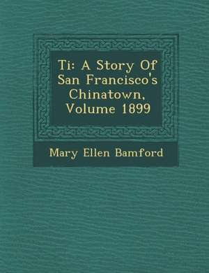 Ti: A Story of San Francisco's Chinatown, Volume 1899 de Mary Ellen Bamford