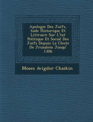 Apologie Des Juifs, Tude Historique Et Litt Raire Sur L' Tat Politique Et Social Des Juifs Depuis La Chute de J Rusalem Jusqu' 1306 de Moses Avigdor Chaikin