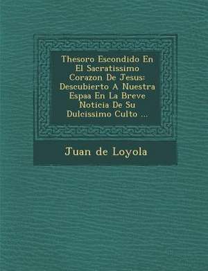 Thesoro Escondido En El Sacratissimo Corazon De Jesus: Descubierto A Nuestra Espa&#65533;a En La Breve Noticia De Su Dulcissimo Culto ... de Juan De Loyola