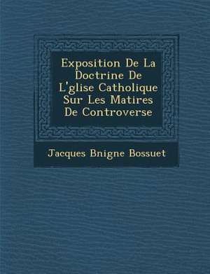 Exposition de La Doctrine de L' Glise Catholique Sur Les Mati Res de Controverse de Jacques-Benigne Bossuet