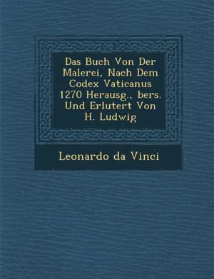 Das Buch Von Der Malerei, Nach Dem Codex Vaticanus 1270 Herausg., &#65533;bers. Und Erl&#65533;utert Von H. Ludwig de Leonardo Da Vinci