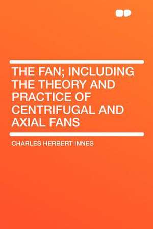 The Fan; Including the Theory and Practice of Centrifugal and Axial Fans de Charles Herbert Innes