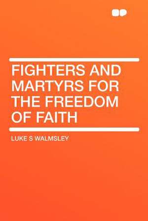 Fighters and Martyrs for the Freedom of Faith de Luke S Walmsley