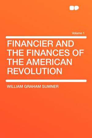 Financier and the Finances of the American Revolution Volume 1 de William Graham Sumner