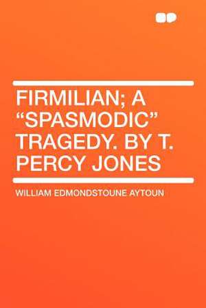 Firmilian; a "spasmodic" Tragedy. by T. Percy Jones de William Edmondstoune Aytoun