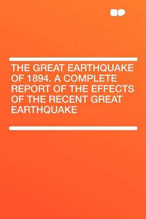 The Great Earthquake of 1894. a Complete Report of the Effects of the Recent Great Earthquake