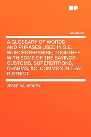 A Glossary of Words and Phrases Used in S.E. Worcestershire, Together With Some of the Sayings, Customs, Superstitions, Charms, &c. Common in That District Volume 30 de Jesse Salisbury