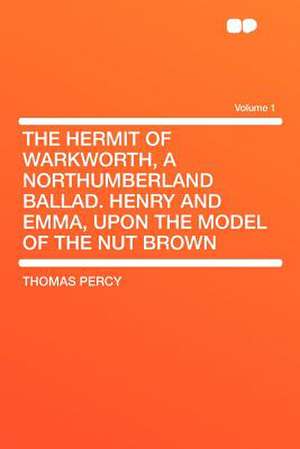 The Hermit of Warkworth, a Northumberland Ballad. Henry and Emma, Upon the Model of the Nut Brown Volume 1 de Thomas Percy