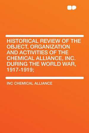 Historical Review of the Object, Organization and Activities of the Chemical Alliance, Inc. During the World War, 1917-1919; de Inc Chemical Alliance