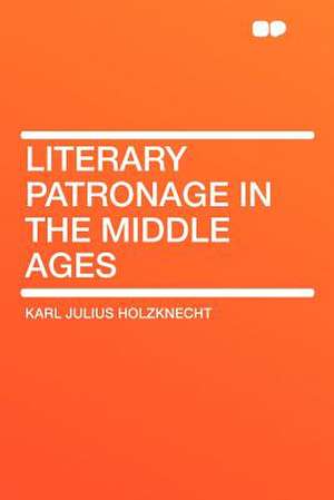 Literary Patronage in the Middle Ages de Karl Julius Holzknecht