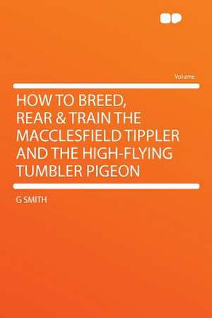 How to Breed, Rear & Train the Macclesfield Tippler and the High-flying Tumbler Pigeon de G. Smith