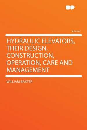 Hydraulic Elevators, Their Design, Construction, Operation, Care and Management de William Baxter