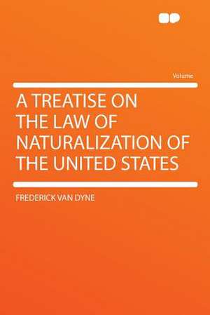 A Treatise on the Law of Naturalization of the United States de Frederick Van Dyne