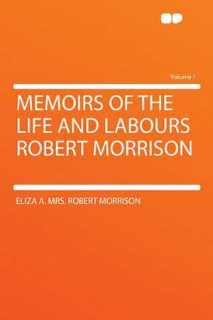 Memoirs of the Life and Labours Robert Morrison Volume 1 de Eliza A. Morrison