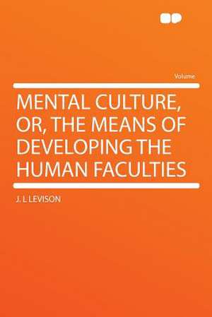 Mental Culture, Or, the Means of Developing the Human Faculties de J. L Levison