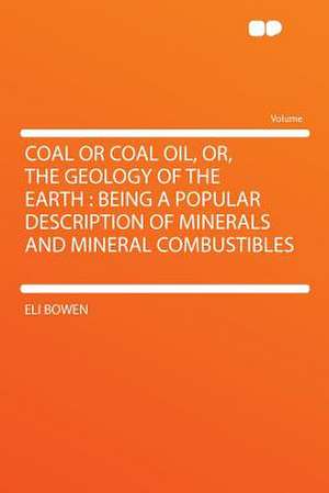 Coal or Coal Oil, Or, the Geology of the Earth de Eli Bowen