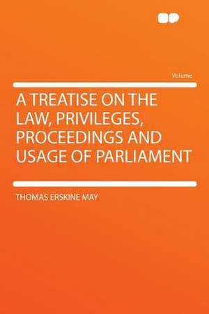 A Treatise on the Law, Privileges, Proceedings and Usage of Parliament de Thomas Erskine May