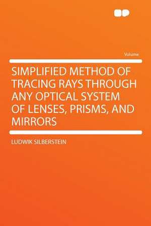 Simplified Method of Tracing Rays Through Any Optical System of Lenses, Prisms, and Mirrors de Ludwik Silberstein