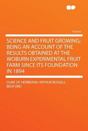 Science and Fruit Growing; Being an Account of the Results Obtained at the Woburn Experimental Fruit Farm Since Its Foundation in 1894 de Duke Of Herbrand Arthur Russell Bedford