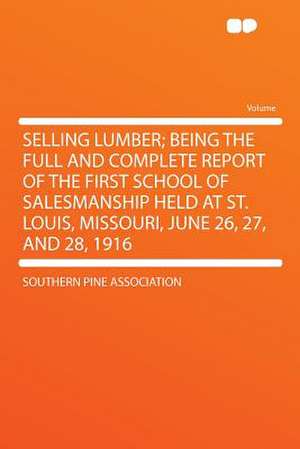 Selling Lumber; Being the Full and Complete Report of the First School of Salesmanship Held at St. Louis, Missouri, June 26, 27, and 28, 1916 de Southern Pine Association