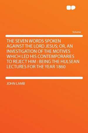 The Seven Words Spoken Against the Lord Jesus; Or, an Investigation of the Motives Which Led His Contemporaries to Reject Him de John Lamb