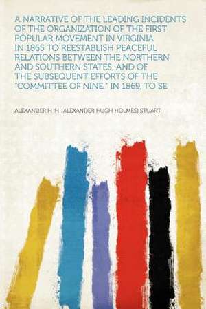 A Narrative of the Leading Incidents of the Organization of the First Popular Movement in Virginia in 1865 to Reestablish Peaceful Relations Between the Northern and Southern States, and of the Subsequent Efforts of the "Committee of Nine," in 1869, to Se