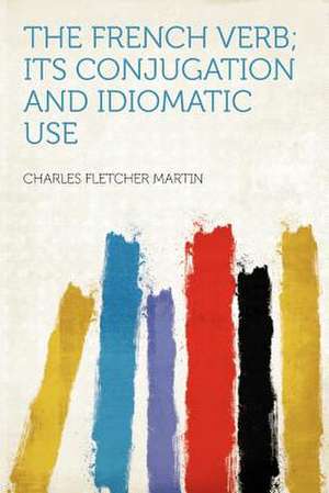 The French Verb; Its Conjugation and Idiomatic Use de Charles Fletcher Martin