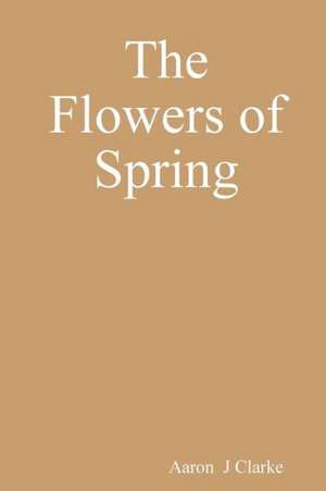 The Flowers of Spring de Aaron J. Clarke