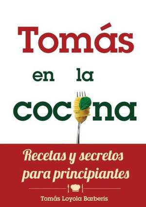 Tomas En La Cocina. Recetas y Secretos Para Principiantes de Toma S. Loyola Barberis