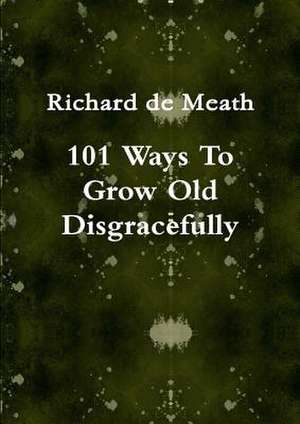 101 Ways to Grow Old Disgracefully de Richard De Meath