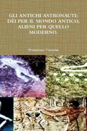 Gli Antichi Astronauti: Dei Per Il Mondo Antico, Alieni Per Quello Moderno. de Francesco Toscano