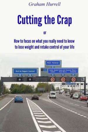 Cutting the Crap - How to Focus on What You Really Need to Know to Lose Weight and Retake Control of Your Life de Graham Hurrell