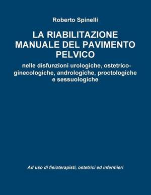 La Riabilitazione Manuale del Pavimento Pelvico Nella Prevenzione E Nella Terapia Delle Disfunzioni Urologiche, Ostetrico-Ginecologiche, Andrologiche de Roberto Spinelli