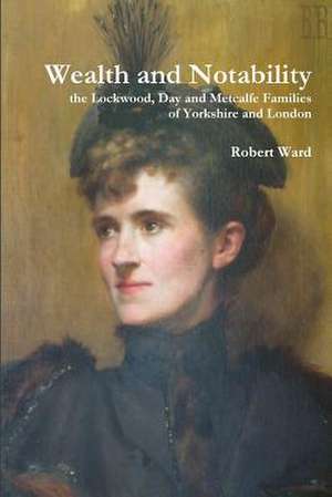 Wealth and Notability: The Lockwood, Day and Metcalfe Families of Yorkshire and London de Robert Ward