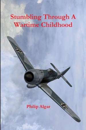 Stumbling Through a Wartime Childhood de Philip Algar