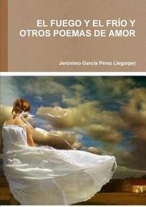 El Fuego y El Frio y Otros Poemas de Amor de Jeronim Garcaa Perez (Jegarpe)