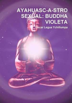 Ayahuasc-A-Stro Sexual: Buddha Violeta de Ascar Legua Ychillumpa