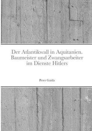 Der Atlantikwall in Aquitanien. Baumeister Und Zwangsarbeiter Im Dienste Hitlers de Peter Gaida