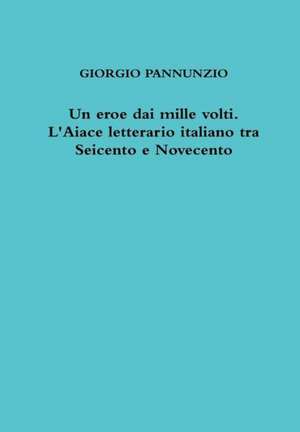 Un Eroe Dai Mille Volti. L'Aiace Letterario Italiano Tra Seicento E Novecento de Giorgio Pannunzio