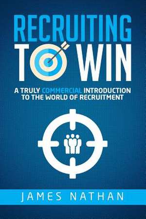 Recruiting to Win: A Truly Commercial Introduction to the World of Recruitment de James Nathan