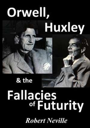 Orwell, Huxley & the Fallacies of Futurity de Robert Neville