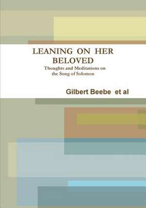 Leaning on Her Beloved Thoughts and Meditations on the Song of Solomon de Gilbert Beebe